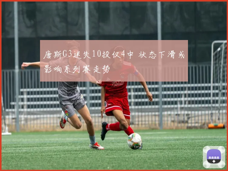 唐斯G3迷失10投仅4中 状态下滑或影响系列赛走势