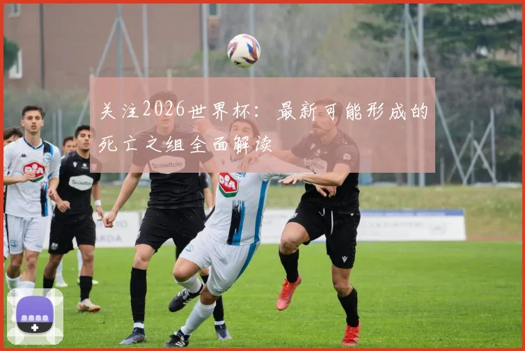 关注2026世界杯:最新可能形成的死亡之组全面解读