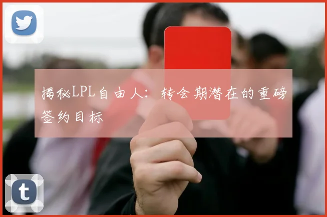 揭秘LPL自由人:转会期潜在的重磅签约目标
