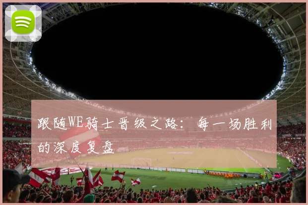 跟随WE骑士晋级之路：每一场胜利的深度复盘