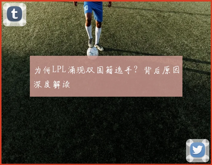 为何LPL涌现双国籍选手?背后原因深度解读