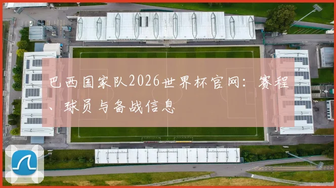 巴西国家队2026世界杯官网:赛程、球员与备战信息