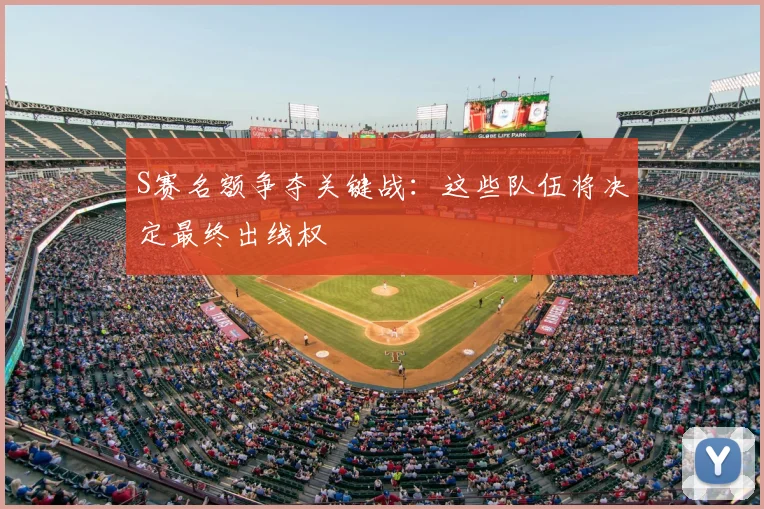 S赛名额争夺关键战:这些队伍将决定最终出线权
