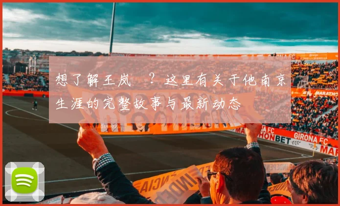 想了解王岚嵚?这里有关于他南京生涯的完整故事与最新动态