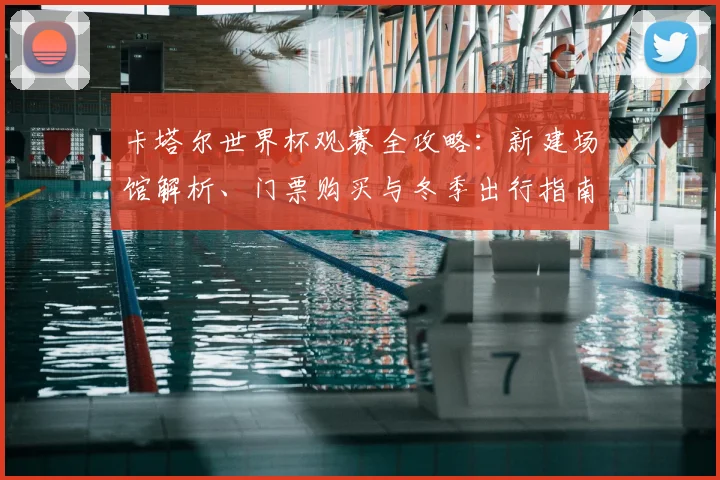 卡塔尔世界杯观赛全攻略:新建场馆解析、门票购买与冬季出行指南