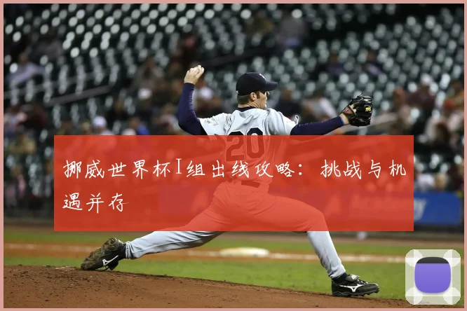 挪威世界杯I组出线攻略：挑战与机遇并存