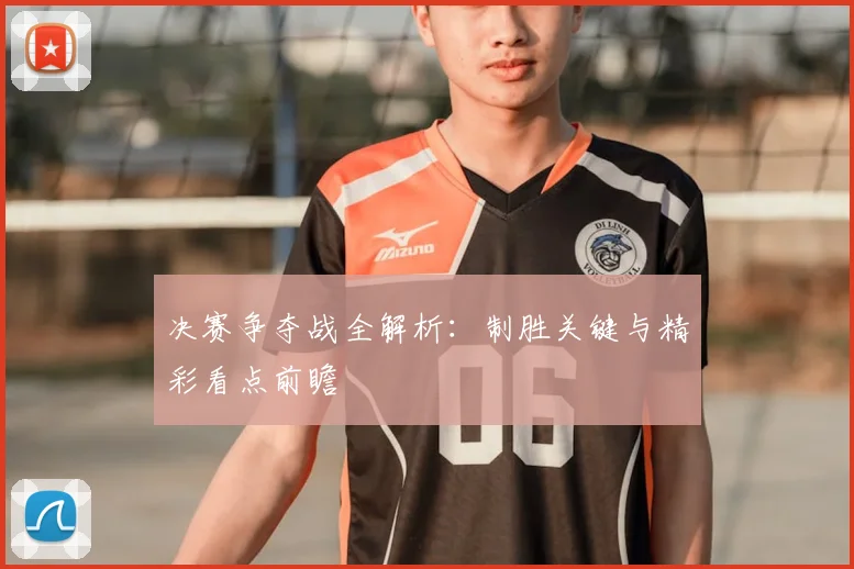决赛争夺战全解析:制胜关键与精彩看点前瞻