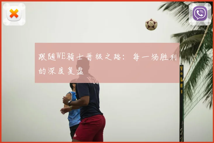 跟随WE骑士晋级之路:每一场胜利的深度复盘