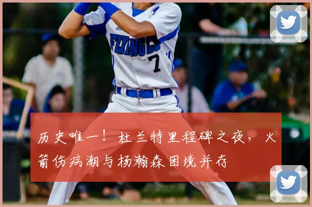 历史唯一!杜兰特里程碑之夜,火箭伤病潮与杨瀚森困境并存