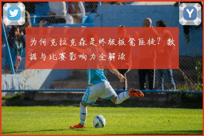 为何克拉克森是终极板凳匪徒?数据与比赛影响力全解读