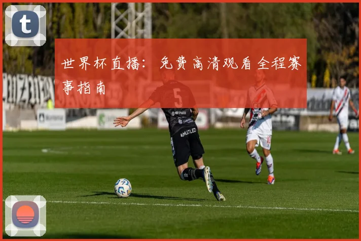 世界杯直播：免费高清观看全程赛事指南