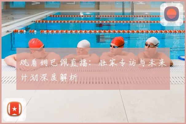 观看姆巴佩直播:独家专访与未来计划深度解析