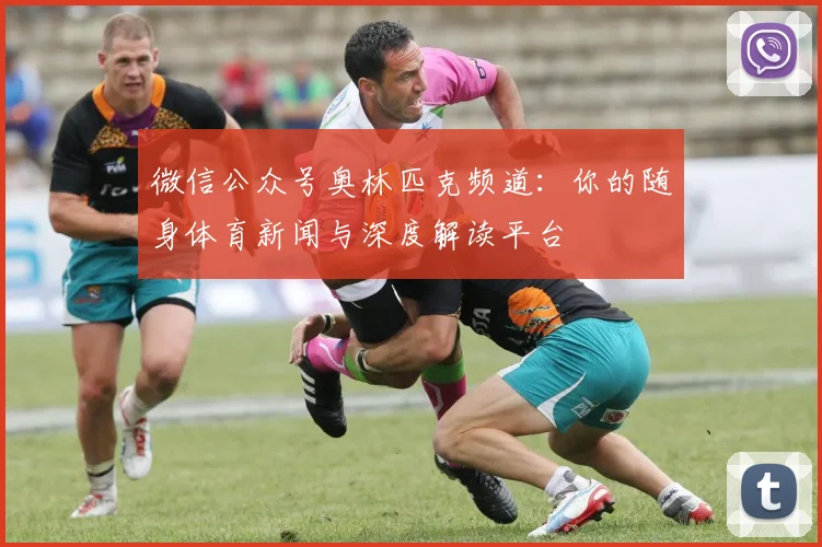 微信公众号奥林匹克频道：你的随身体育新闻与深度解读平台