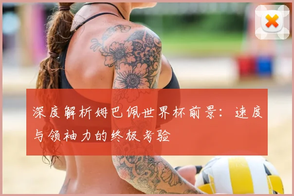深度解析姆巴佩世界杯前景:速度与领袖力的终极考验