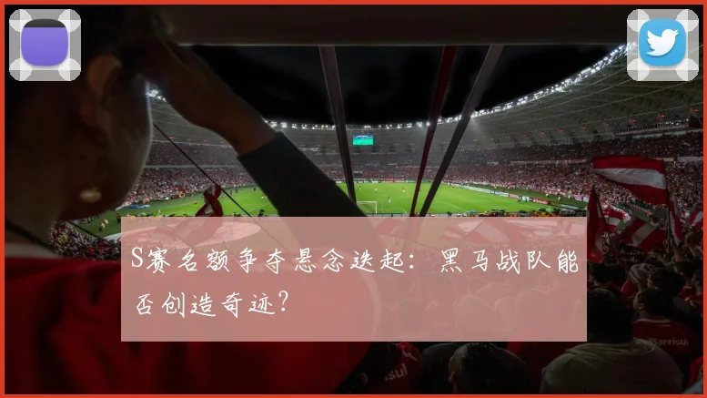 S赛名额争夺悬念迭起:黑马战队能否创造奇迹?