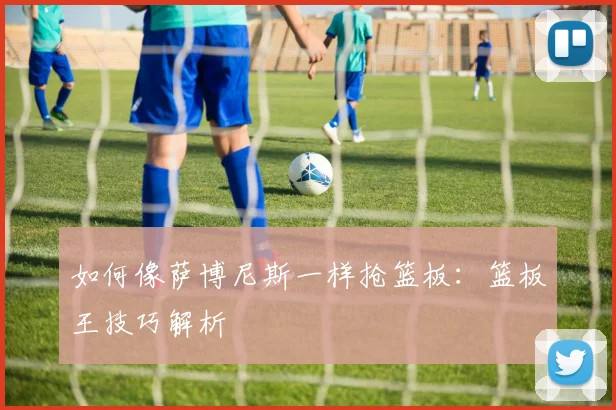 如何像萨博尼斯一样抢篮板:篮板王技巧解析