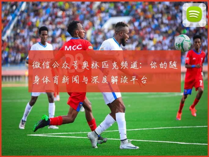 微信公众号奥林匹克频道:你的随身体育新闻与深度解读平台