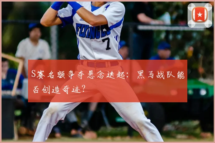 S赛名额争夺悬念迭起:黑马战队能否创造奇迹?