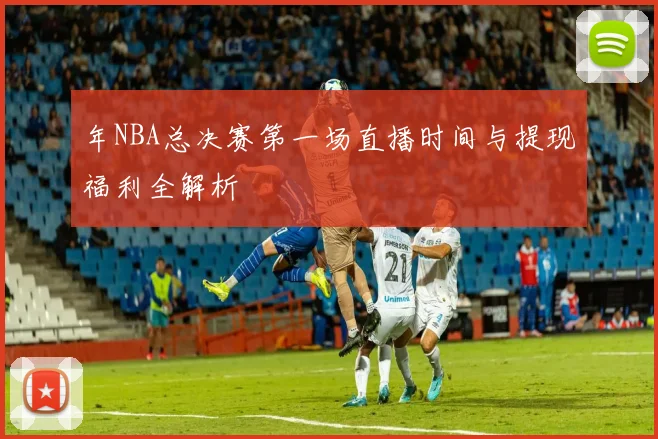 年NBA总决赛第一场直播时间与提现福利全解析