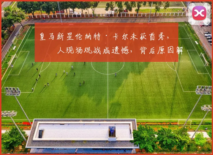 皇马新星伦纳特·卡尔未获首秀，家人现场观战成遗憾，背后原因解析