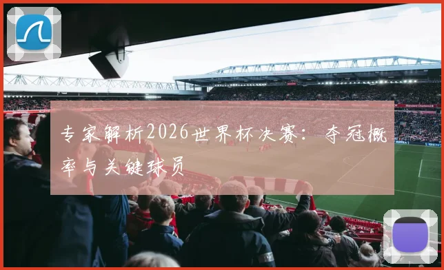 专家解析2026世界杯决赛:夺冠概率与关键球员