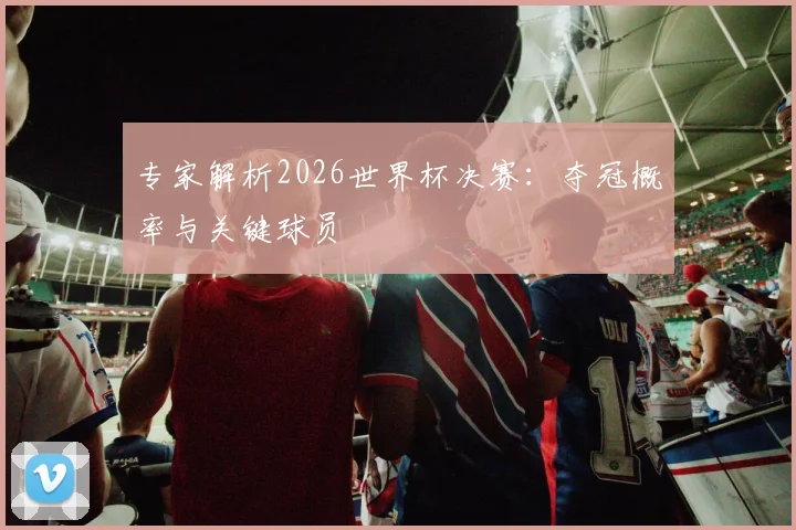 专家解析2026世界杯决赛：夺冠概率与关键球员