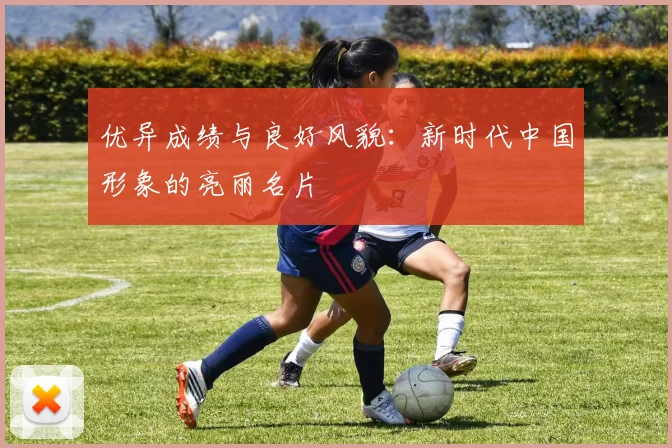 优异成绩与良好风貌:新时代中国形象的亮丽名片