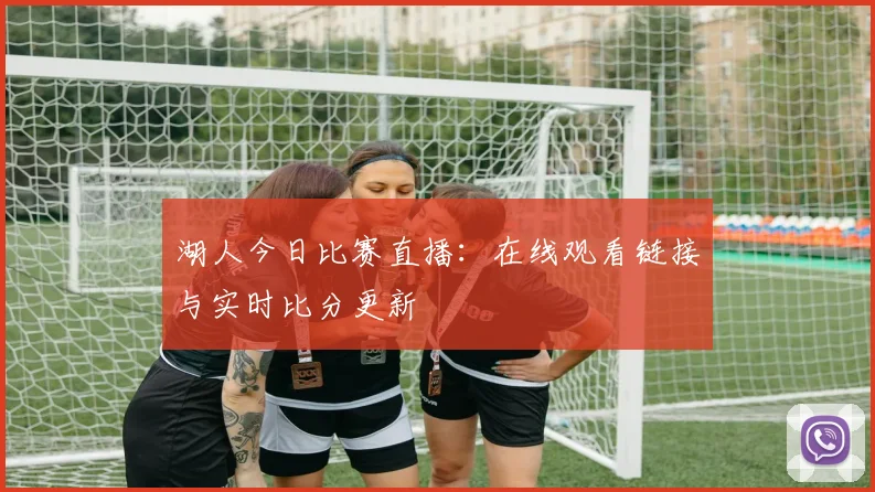 湖人今日比赛直播:在线观看链接与实时比分更新