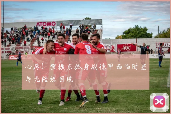 心疼!樊振东孤身战德甲面临时差与无陪练困境