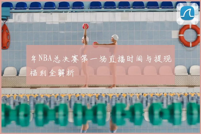 年NBA总决赛第一场直播时间与提现福利全解析