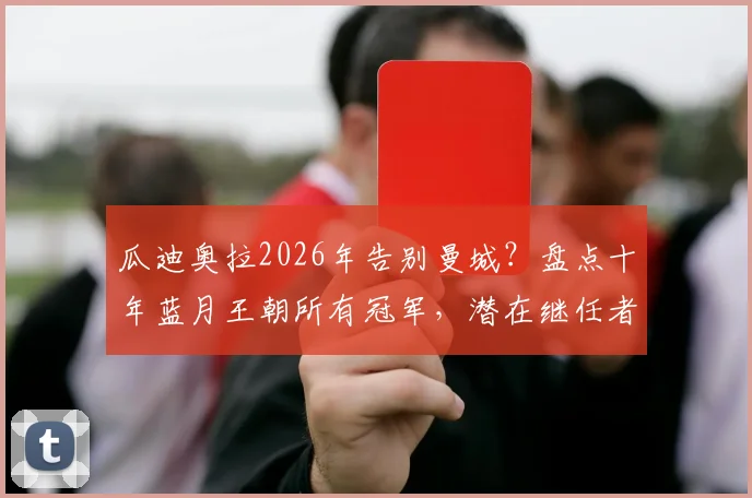 瓜迪奥拉2026年告别曼城？盘点十年蓝月王朝所有冠军，潜在继任者与未来挑战分析