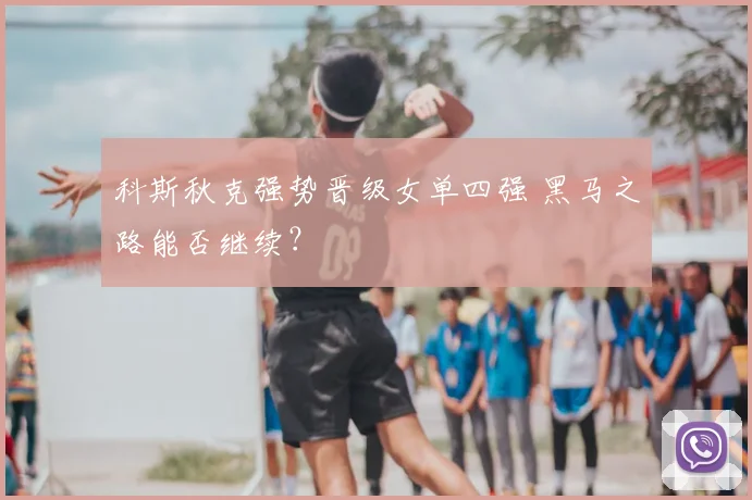 科斯秋克强势晋级女单四强 黑马之路能否继续?