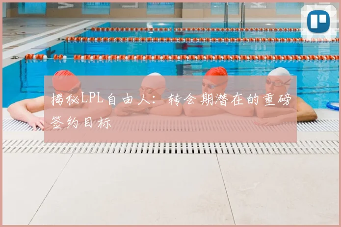 揭秘LPL自由人:转会期潜在的重磅签约目标