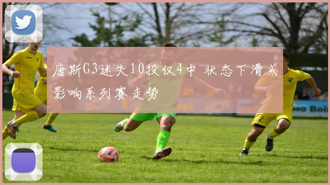 唐斯G3迷失10投仅4中 状态下滑或影响系列赛走势
