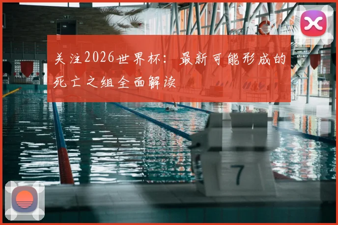 关注2026世界杯:最新可能形成的死亡之组全面解读