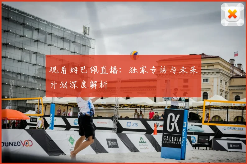 观看姆巴佩直播：独家专访与未来计划深度解析